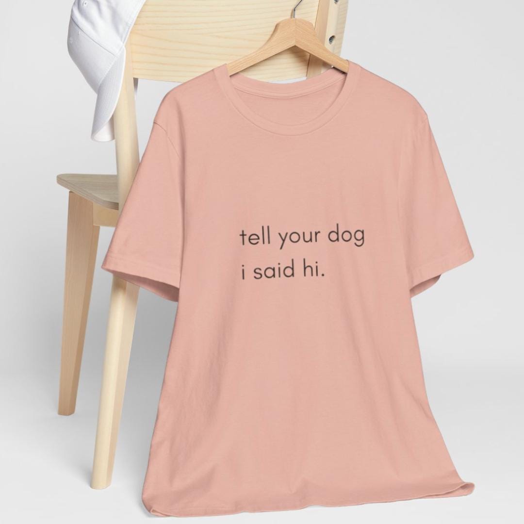 Tell Your Dog I Said Hi Shirt, Funny Dog Lover Unisex Tee, Say Hi to Your Dog Shirt, Dog Mom Dad Gift Top, Humorous Puppy Print Apparel